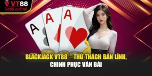 Blackjack VT88 – Thử Thách Bản Lĩnh, Chinh Phục Ván Bài