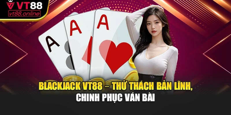 Blackjack VT88 – Thử Thách Bản Lĩnh, Chinh Phục Ván Bài