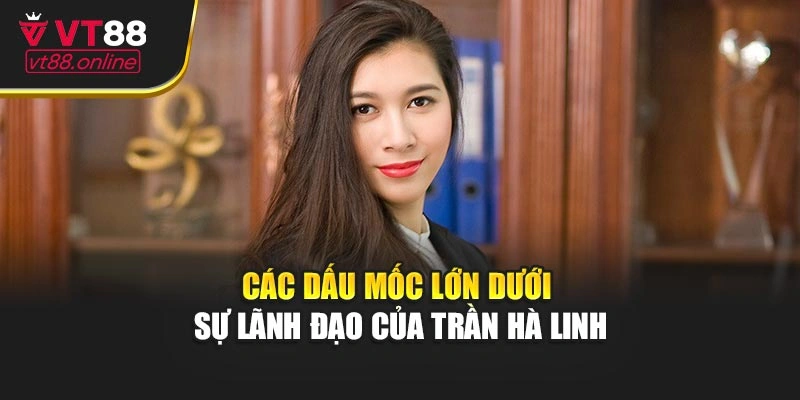 Các dấu mốc lớn dưới sự lãnh đạo của Trần Hà Linh