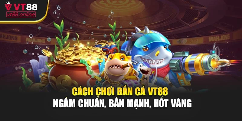 Cách Chơi Bắn Cá VT88 - Ngắm Chuẩn, Bắn Mạnh, Hốt Vàng
