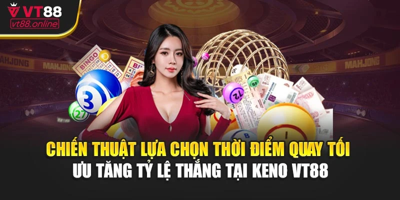 Chiến thuật lựa chọn thời điểm quay tối ưu tăng tỷ lệ thắng tại Keno VT88