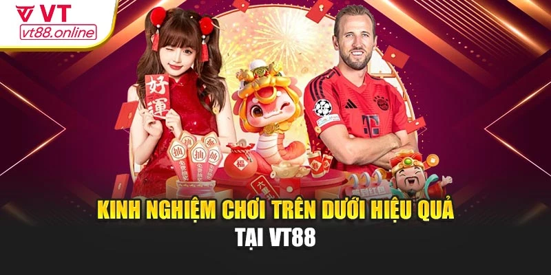 Kinh nghiệm chơi trên dưới hiệu quả tại VT88