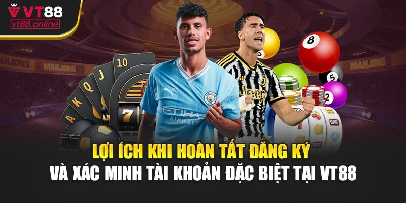 Lợi ích khi hoàn tất đăng ký và xác minh tài khoản đặc biệt tại VT88