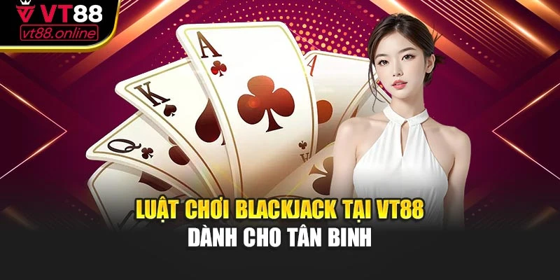 Luật chơi Blackjack tại VT88 dành cho tân binh