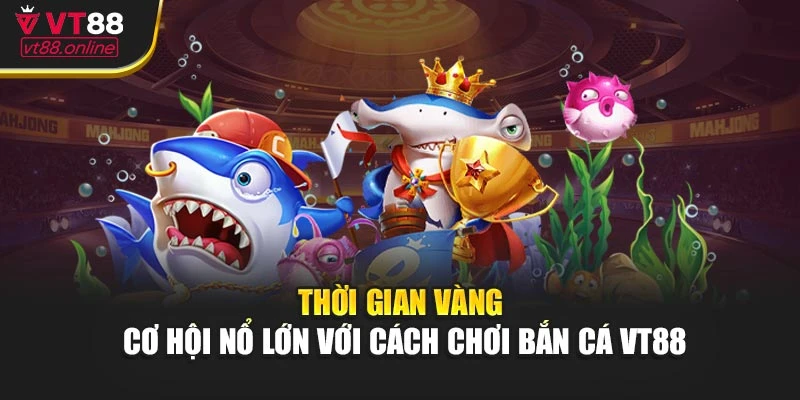 Thời gian vàng - cơ hội nổ lớn với cách chơi bắn cá VT88