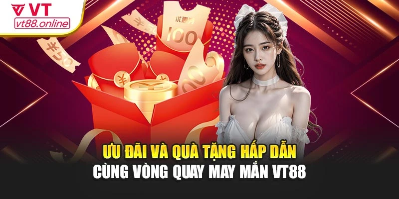 Ưu đãi và quà tặng hấp dẫn cùng vòng quay may mắn VT88