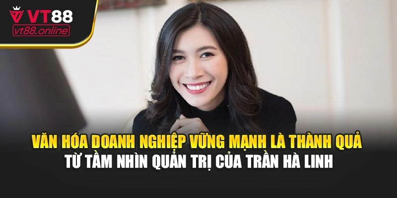 Văn hóa doanh nghiệp vững mạnh là thành quả từ tầm nhìn quản trị của Trần Hà Linh
